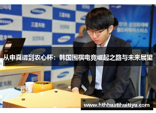 从申真谞到农心杯：韩国围棋电竞崛起之路与未来展望