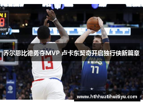 乔尔恩比德勇夺MVP 卢卡东契奇开启独行侠新篇章