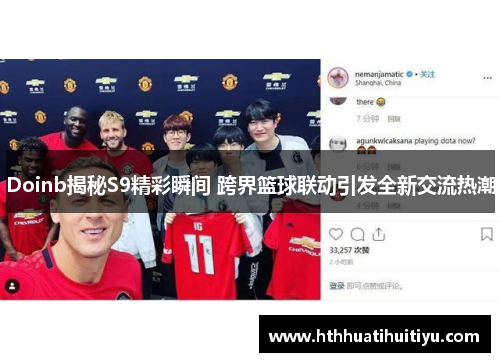 Doinb揭秘S9精彩瞬间 跨界篮球联动引发全新交流热潮