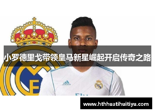 小罗德里戈带领皇马新星崛起开启传奇之路