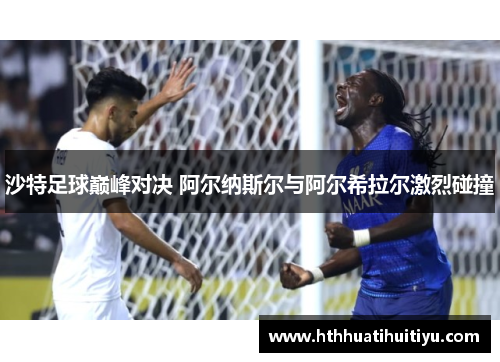 沙特足球巅峰对决 阿尔纳斯尔与阿尔希拉尔激烈碰撞