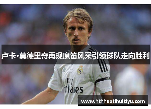 卢卡·莫德里奇再现魔笛风采引领球队走向胜利
