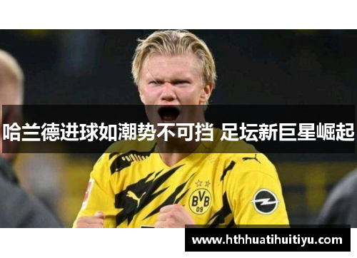 哈兰德进球如潮势不可挡 足坛新巨星崛起