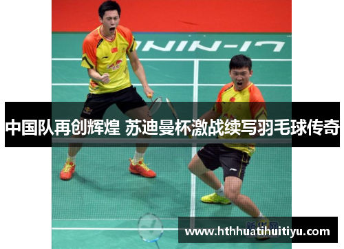 中国队再创辉煌 苏迪曼杯激战续写羽毛球传奇