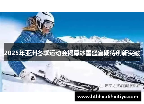 2025年亚洲冬季运动会揭幕冰雪盛宴期待创新突破
