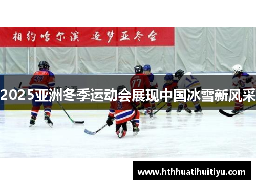 2025亚洲冬季运动会展现中国冰雪新风采