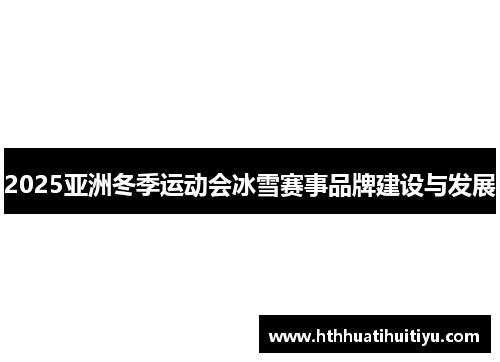 2025亚洲冬季运动会冰雪赛事品牌建设与发展