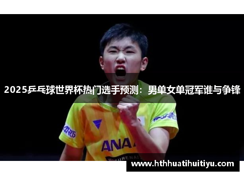 2025乒乓球世界杯热门选手预测：男单女单冠军谁与争锋