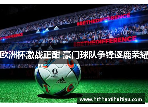欧洲杯激战正酣 豪门球队争锋逐鹿荣耀