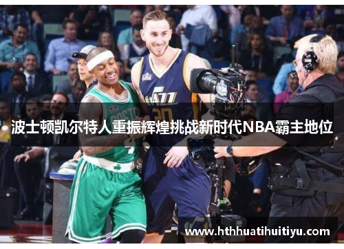 波士顿凯尔特人重振辉煌挑战新时代NBA霸主地位