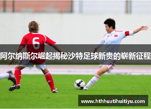 阿尔纳斯尔崛起揭秘沙特足球新贵的崭新征程