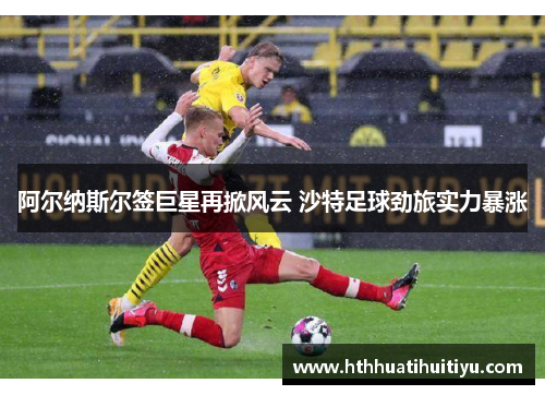 阿尔纳斯尔签巨星再掀风云 沙特足球劲旅实力暴涨