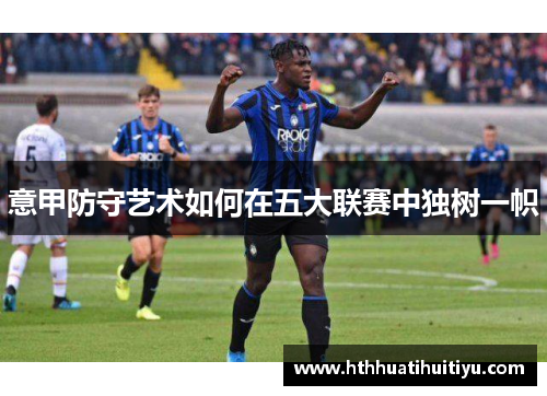 意甲防守艺术如何在五大联赛中独树一帜