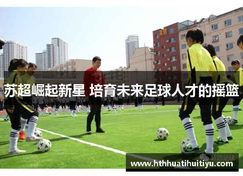 苏超崛起新星 培育未来足球人才的摇篮