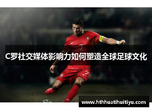 C罗社交媒体影响力如何塑造全球足球文化