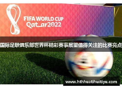 国际足联俱乐部世界杯精彩赛事展望值得关注的比赛亮点