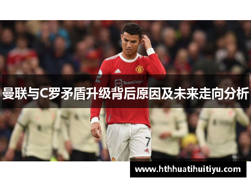 曼联与C罗矛盾升级背后原因及未来走向分析