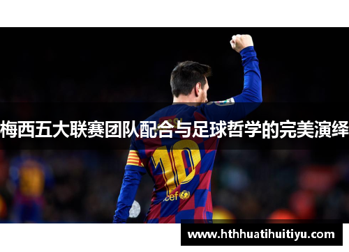 梅西五大联赛团队配合与足球哲学的完美演绎